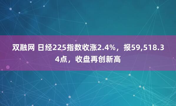 双融网 日经225指数收涨2.4%，报59,518.34点，收盘再创新高