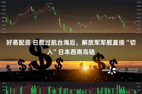 好易配资 日舰过航台海后，解放军军舰直接“切入”日本西南岛链
