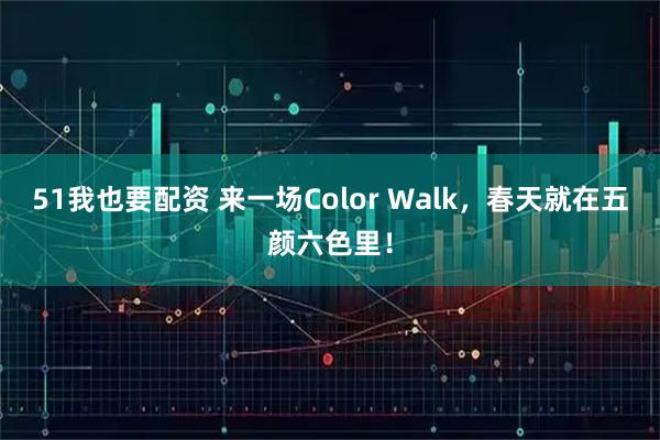 51我也要配资 来一场Color Walk，春天就在五颜六色里！