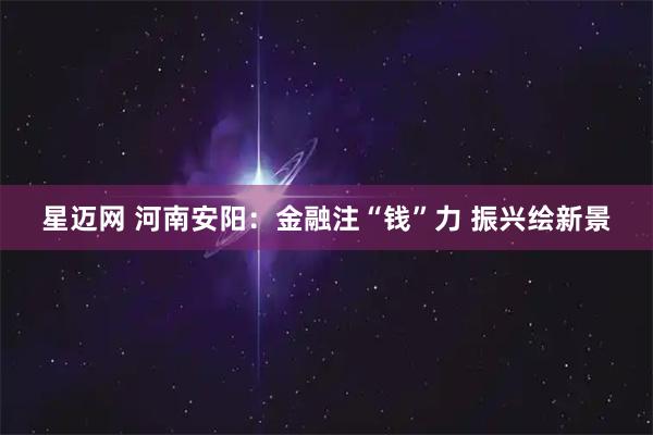 星迈网 河南安阳：金融注“钱”力 振兴绘新景