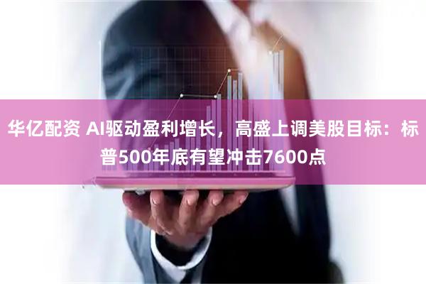 华亿配资 AI驱动盈利增长，高盛上调美股目标：标普500年底有望冲击7600点