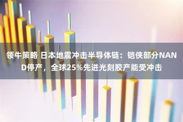 领牛策略 日本地震冲击半导体链：铠侠部分NAND停产，全球25%先进光刻胶产能受冲击