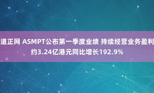 道正网 ASMPT公布第一季度业绩 持续经营业务盈利约3.24亿港元同比增长192.9%