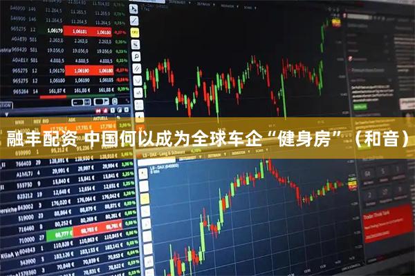 融丰配资 中国何以成为全球车企“健身房”（和音）
