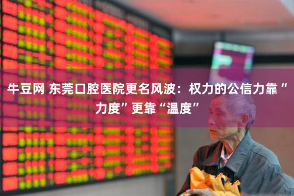牛豆网 东莞口腔医院更名风波：权力的公信力靠“力度”更靠“温度”