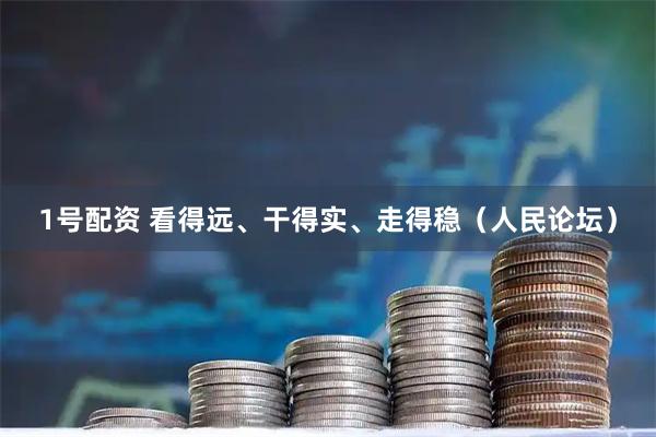 1号配资 看得远、干得实、走得稳（人民论坛）