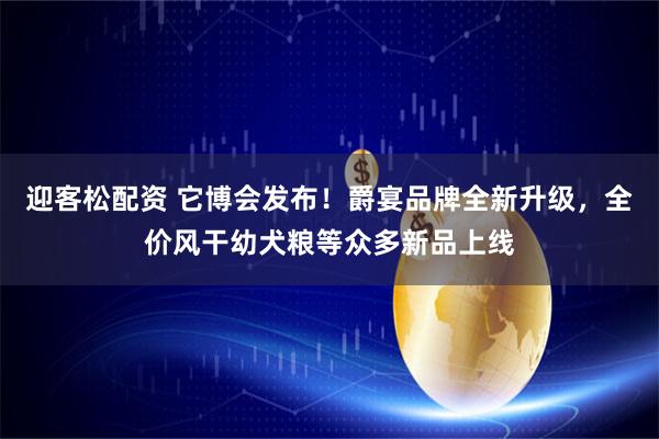 迎客松配资 它博会发布！爵宴品牌全新升级，全价风干幼犬粮等众多新品上线
