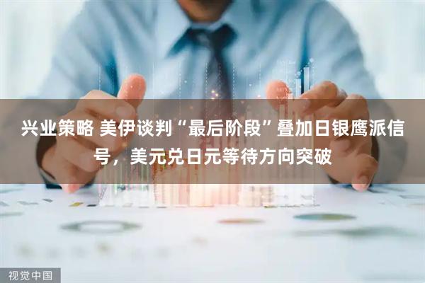 兴业策略 美伊谈判“最后阶段”叠加日银鹰派信号，美元兑日元等待方向突破
