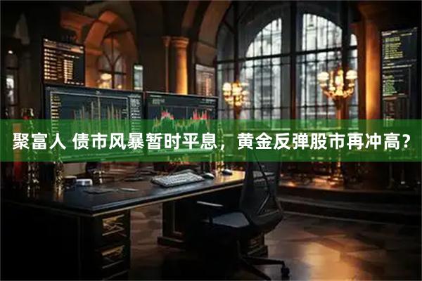 聚富人 债市风暴暂时平息，黄金反弹股市再冲高？