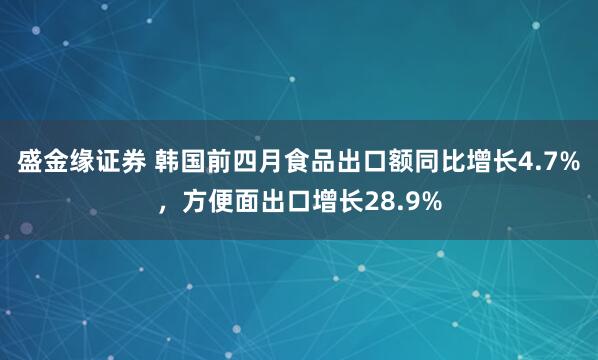 盛金缘证券 韩国前四月食品出口额同比增长4.7%，方便面出口增长28.9%