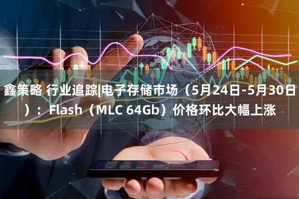 鑫策略 行业追踪|电子存储市场（5月24日-5月30日）：Flash（MLC 64Gb）价格环比大幅上涨