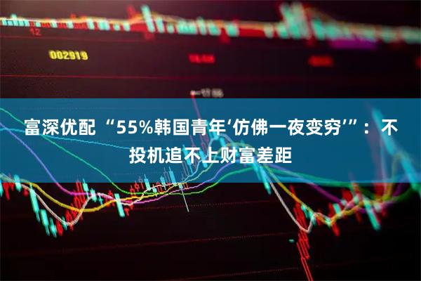 富深优配 “55%韩国青年‘仿佛一夜变穷’”：不投机追不上财富差距