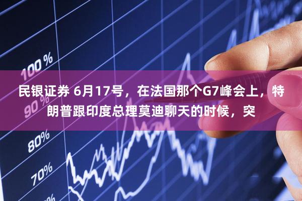 民银证券 6月17号，在法国那个G7峰会上，特朗普跟印度总理莫迪聊天的时候，突