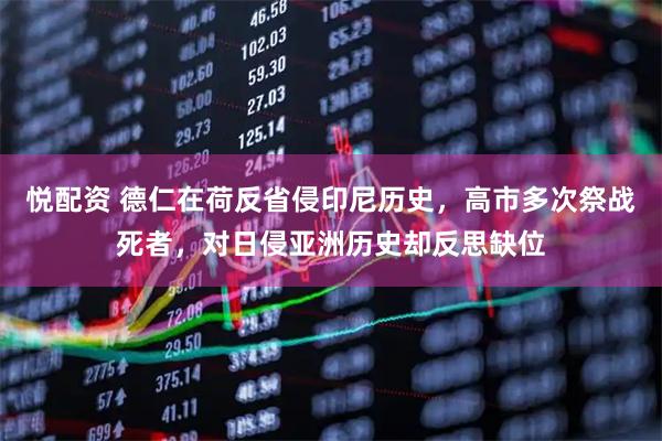 悦配资 德仁在荷反省侵印尼历史，高市多次祭战死者，对日侵亚洲历史却反思缺位