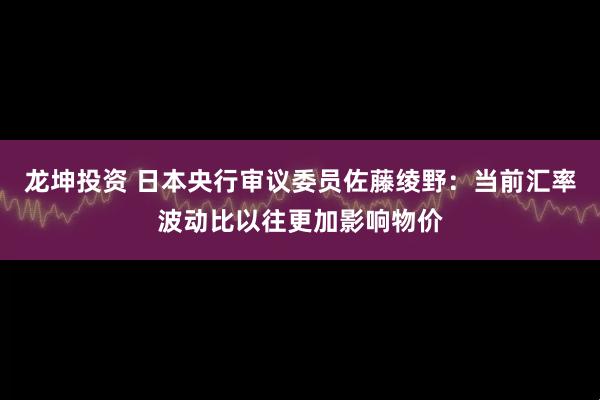 龙坤投资 日本央行审议委员佐藤绫野：当前汇率波动比以往更加影响物价