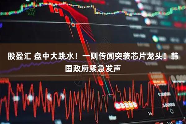 股盈汇 盘中大跳水！一则传闻突袭芯片龙头！韩国政府紧急发声