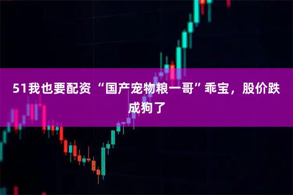 51我也要配资 “国产宠物粮一哥”乖宝,股价跌成狗了