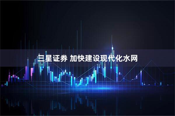 三星证券 加快建设现代化水网