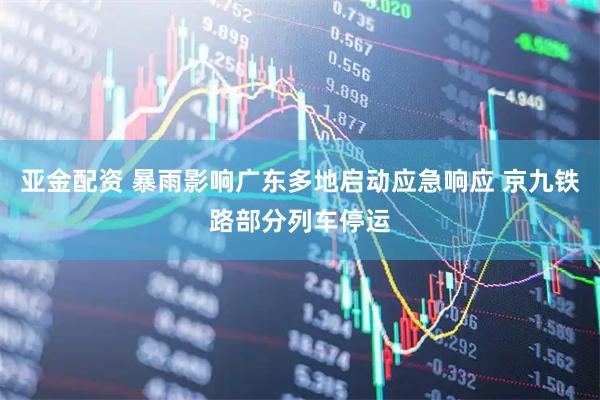 亚金配资 暴雨影响广东多地启动应急响应 京九铁路部分列车停运