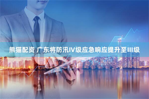 熊猫配资 广东将防汛Ⅳ级应急响应提升至Ⅲ级