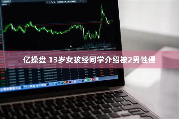 亿操盘 13岁女孩经同学介绍被2男性侵