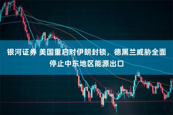 银河证券 美国重启对伊朗封锁，德黑兰威胁全面停止中东地区能源出口
