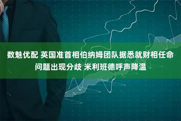 数魅优配 英国准首相伯纳姆团队据悉就财相任命问题出现分歧 米利班德呼声降温