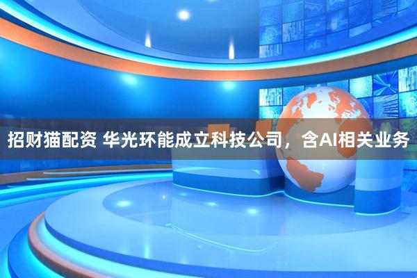 招财猫配资 华光环能成立科技公司，含AI相关业务