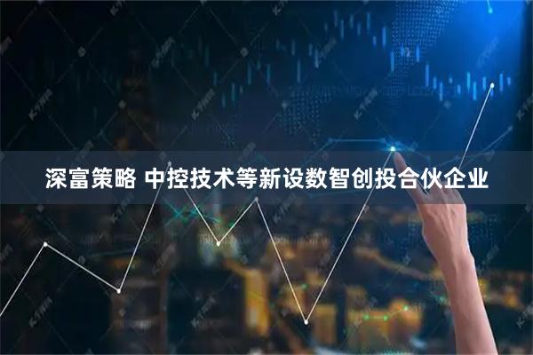 深富策略 中控技术等新设数智创投合伙企业