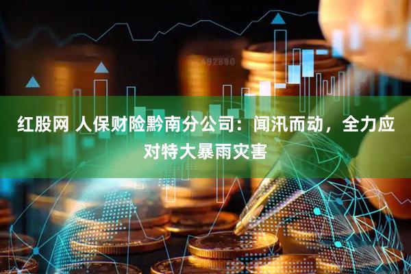 红股网 人保财险黔南分公司：闻汛而动，全力应对特大暴雨灾害