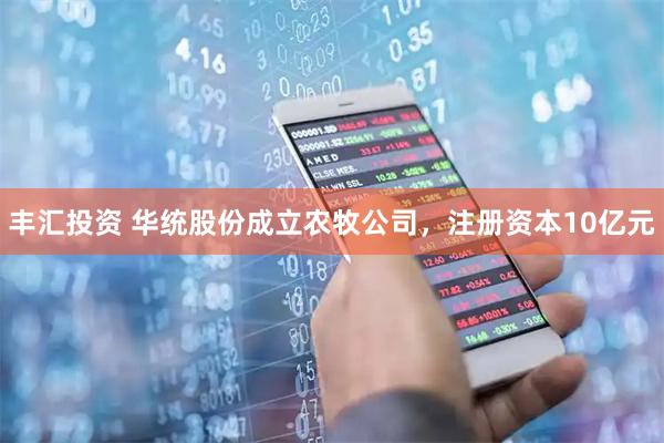 丰汇投资 华统股份成立农牧公司，注册资本10亿元
