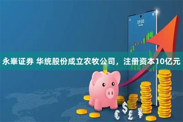 永崋证券 华统股份成立农牧公司，注册资本10亿元