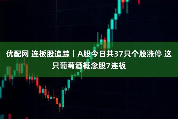 优配网 连板股追踪丨A股今日共37只个股涨停 这只葡萄酒概念股7连板