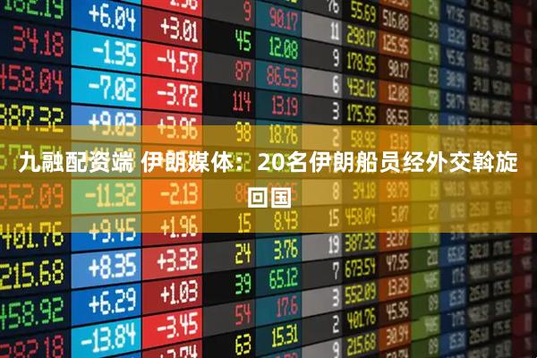 九融配资端 伊朗媒体：20名伊朗船员经外交斡旋回国