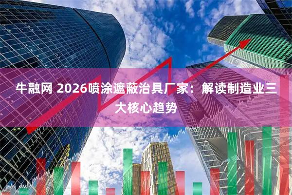 牛融网 2026喷涂遮蔽治具厂家：解读制造业三大核心趋势