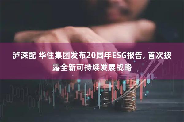 泸深配 华住集团发布20周年ESG报告, 首次披露全新可持续发展战略