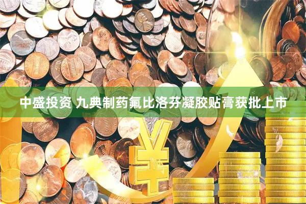 中盛投资 九典制药氟比洛芬凝胶贴膏获批上市