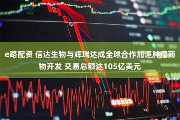 e路配资 信达生物与辉瑞达成全球合作加速肿瘤药物开发 交易总额达105亿美元