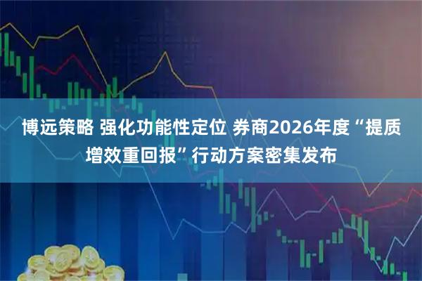 博远策略 强化功能性定位 券商2026年度“提质增效重回报”行动方案密集发布