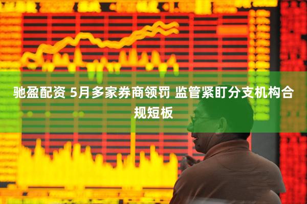 驰盈配资 5月多家券商领罚 监管紧盯分支机构合规短板