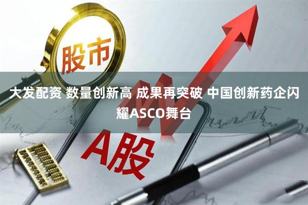 大发配资 数量创新高 成果再突破 中国创新药企闪耀ASCO舞台