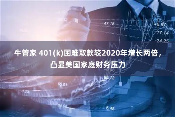 牛管家 401(k)困难取款较2020年增长两倍，凸显美国家庭财务压力
