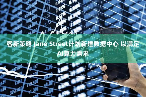 客新策略 Jane Street计划新建数据中心 以满足AI算力需求