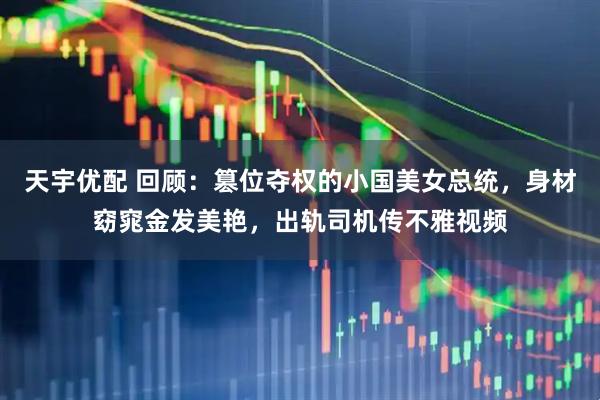 天宇优配 回顾：篡位夺权的小国美女总统，身材窈窕金发美艳，出轨司机传不雅视频