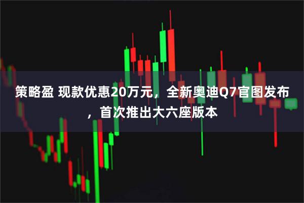 策略盈 现款优惠20万元，全新奥迪Q7官图发布，首次推出大六座版本