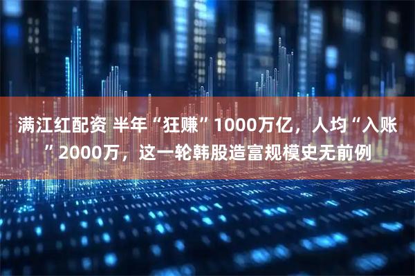 满江红配资 半年“狂赚”1000万亿，人均“入账”2000万，这一轮韩股造富规模史无前例
