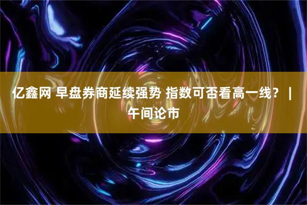 亿鑫网 早盘券商延续强势 指数可否看高一线？ | 午间论市