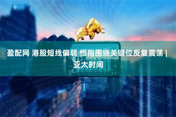 盈配网 港股短线偏弱 恒指围绕关键位反复震荡 | 亚太时间