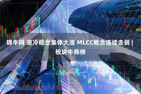 锦牛网 液冷概念集体大涨 MLCC概念连续走弱 | 板块牛熊榜