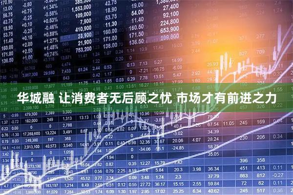 华城融 让消费者无后顾之忧 市场才有前进之力